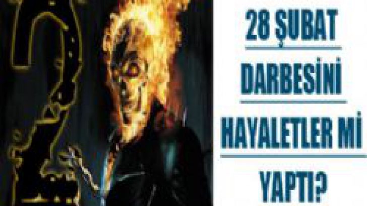 28 Şubat’ı hayaletler mi yaptı?