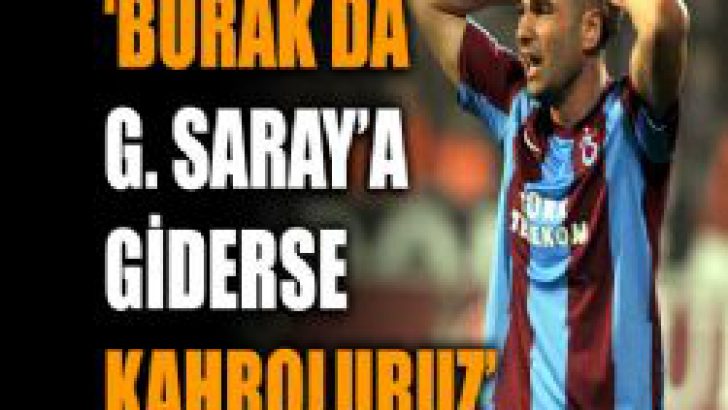 “G. Saray’a giderse kanser oluruz”